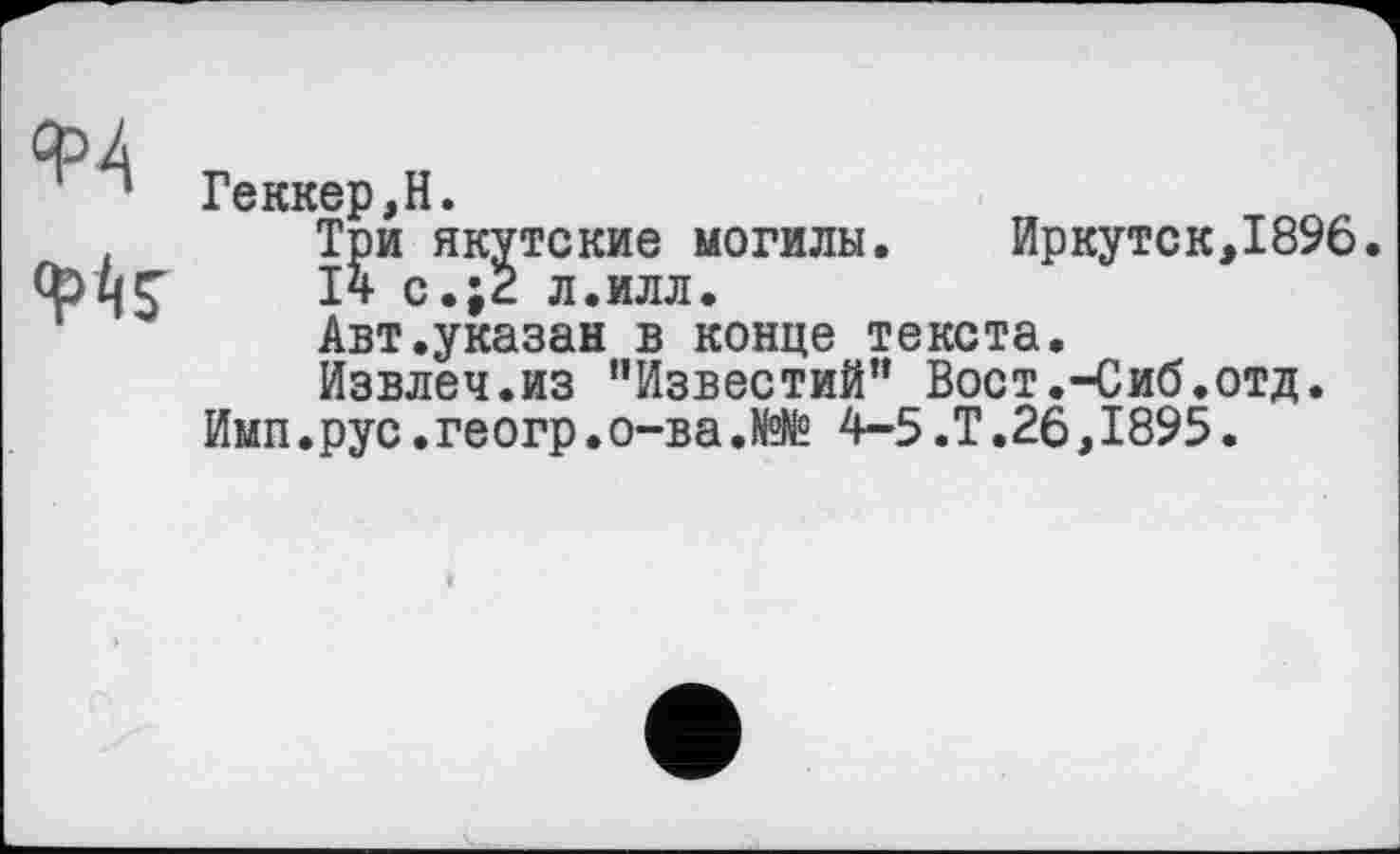 ﻿Геккер,Н.
Три якутские могилы. Иркутск,1896.
14 с.;2 л.илл.
Авт.указан в конце текста.
Извлеч.из “Известий” Вост.-Сиб.отд.
Имп.рус.геогр.о-ва.№№ 4-5.Т.26,1895.